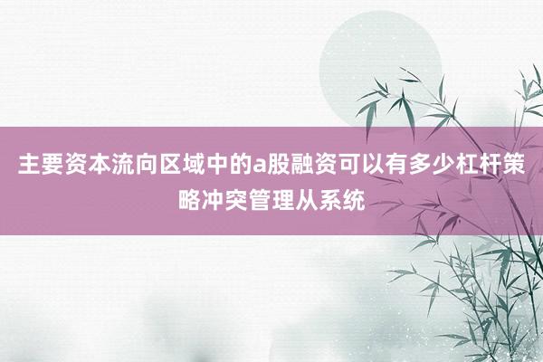 主要资本流向区域中的a股融资可以有多少杠杆策略冲突管理从系统