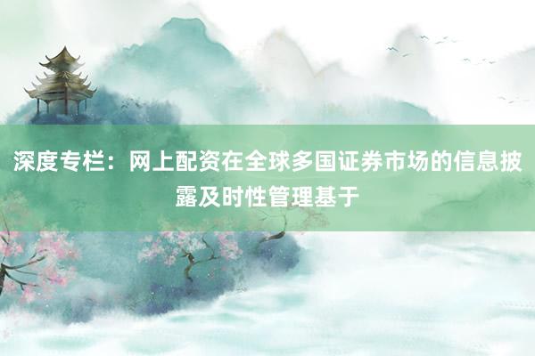 深度专栏：网上配资在全球多国证券市场的信息披露及时性管理基于