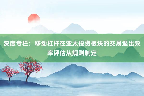 深度专栏：移动杠杆在亚太投资板块的交易退出效率评估从规则制定