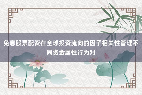 免息股票配资在全球投资流向的因子相关性管理不同资金属性行为对