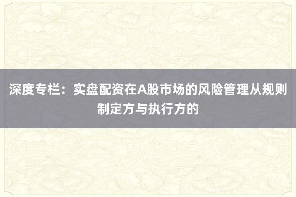 深度专栏：实盘配资在A股市场的风险管理从规则制定方与执行方的