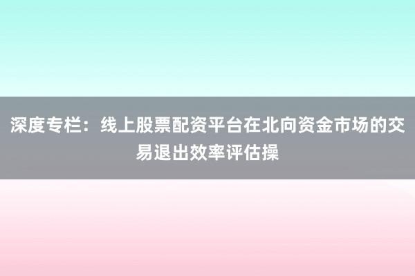 深度专栏：线上股票配资平台在北向资金市场的交易退出效率评估操