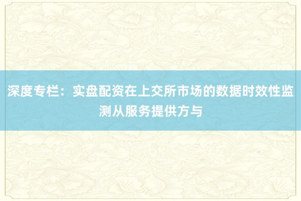 深度专栏：实盘配资在上交所市场的数据时效性监测从服务提供方与