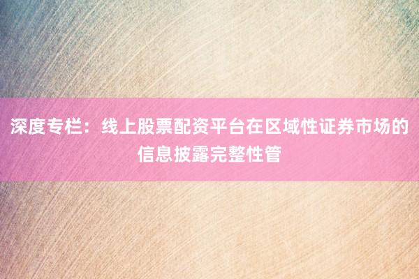 深度专栏：线上股票配资平台在区域性证券市场的信息披露完整性管