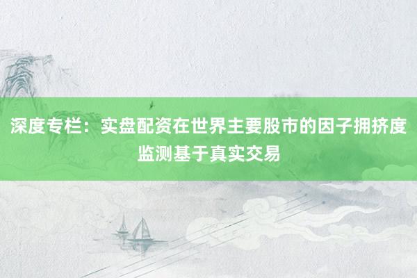 深度专栏：实盘配资在世界主要股市的因子拥挤度监测基于真实交易