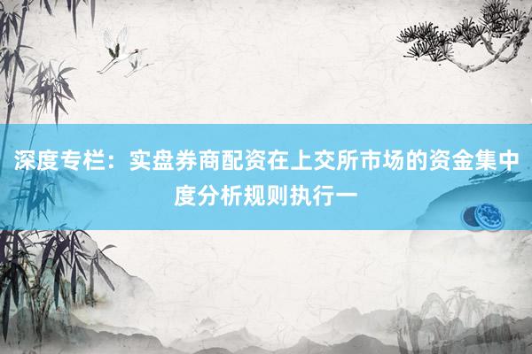 深度专栏：实盘券商配资在上交所市场的资金集中度分析规则执行一