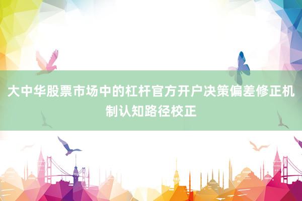 大中华股票市场中的杠杆官方开户决策偏差修正机制认知路径校正