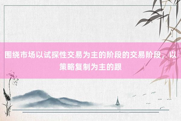 围绕市场以试探性交易为主的阶段的交易阶段，以策略复制为主的跟
