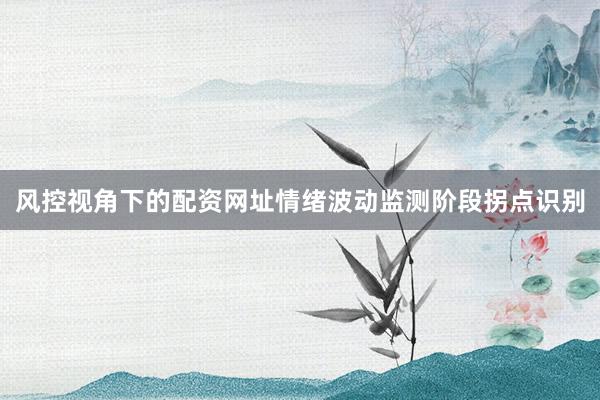 风控视角下的配资网址情绪波动监测阶段拐点识别