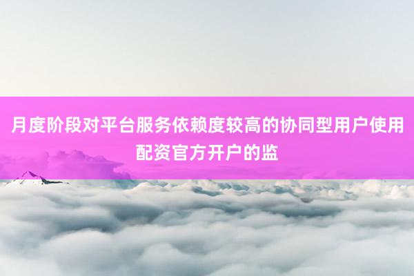 月度阶段对平台服务依赖度较高的协同型用户使用配资官方开户的监
