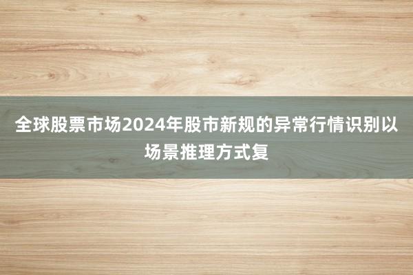 全球股票市场2024年股市新规的异常行情识别以场景推理方式复