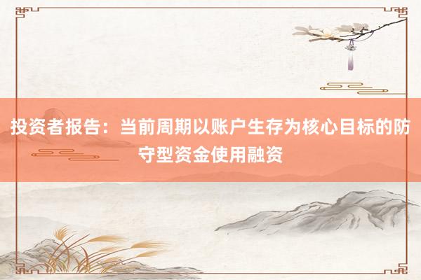 投资者报告：当前周期以账户生存为核心目标的防守型资金使用融资