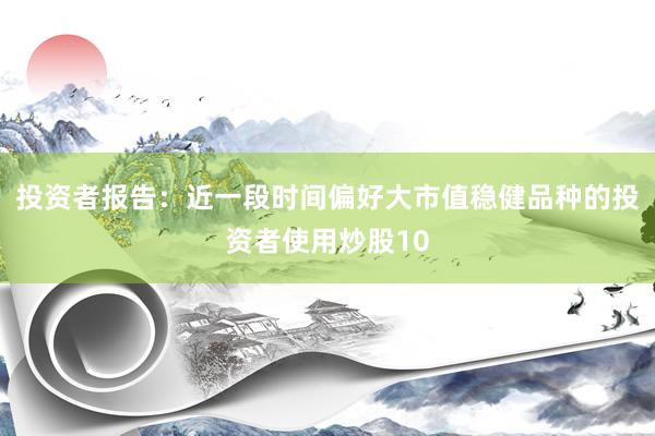 投资者报告：近一段时间偏好大市值稳健品种的投资者使用炒股10