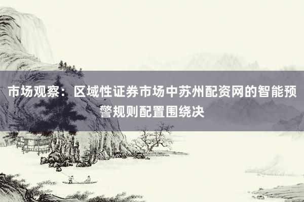 市场观察：区域性证券市场中苏州配资网的智能预警规则配置围绕决