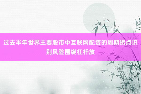 过去半年世界主要股市中互联网配资的周期拐点识别风险围绕杠杆放