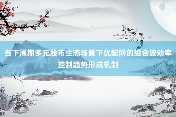 当下周期多元股市生态场景下优配网的组合波动率控制趋势形成机制