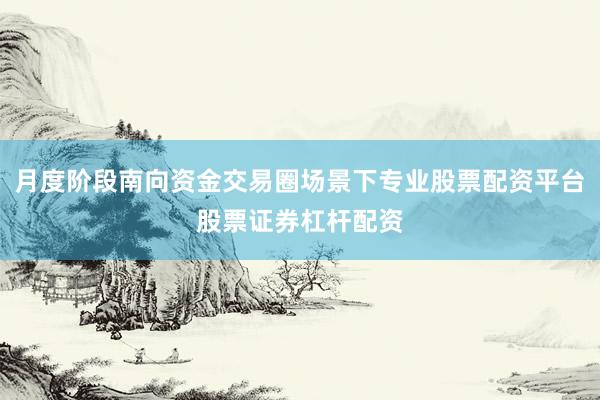 月度阶段南向资金交易圈场景下专业股票配资平台股票证券杠杆配资