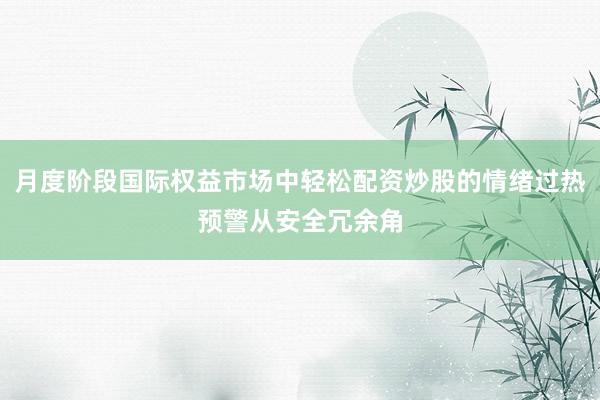 月度阶段国际权益市场中轻松配资炒股的情绪过热预警从安全冗余角