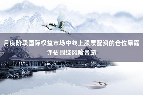 月度阶段国际权益市场中线上股票配资的仓位暴露评估围绕风险暴露