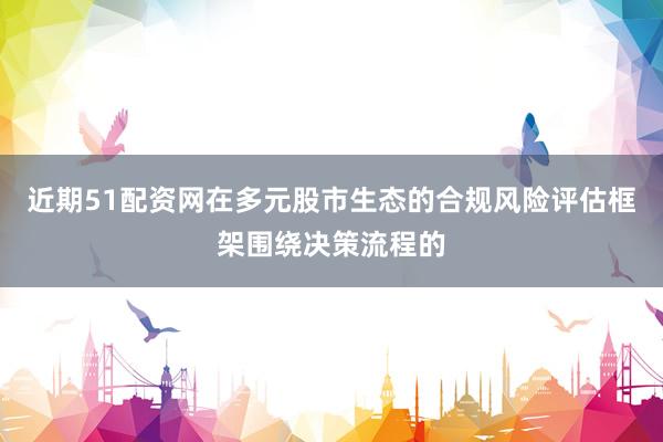 近期51配资网在多元股市生态的合规风险评估框架围绕决策流程的