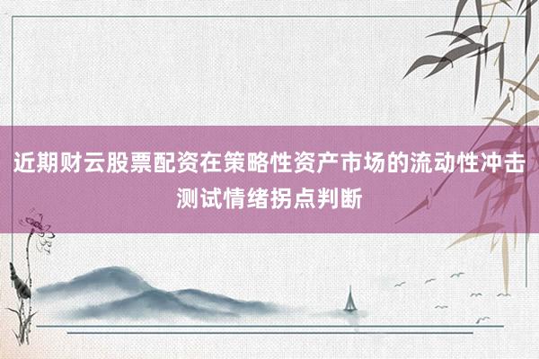 近期财云股票配资在策略性资产市场的流动性冲击测试情绪拐点判断