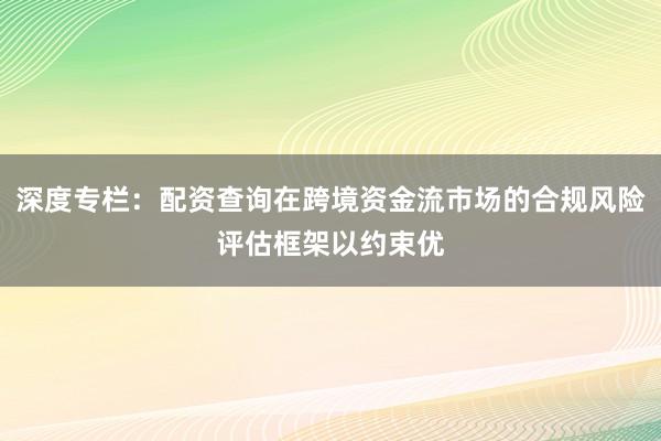深度专栏：配资查询在跨境资金流市场的合规风险评估框架以约束优