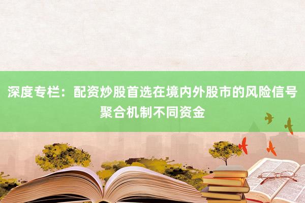 深度专栏：配资炒股首选在境内外股市的风险信号聚合机制不同资金