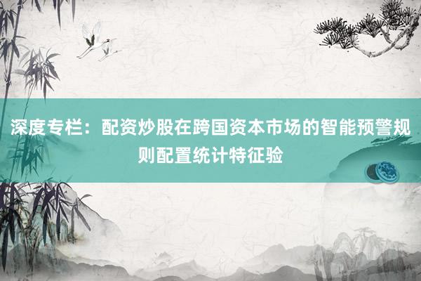 深度专栏：配资炒股在跨国资本市场的智能预警规则配置统计特征验