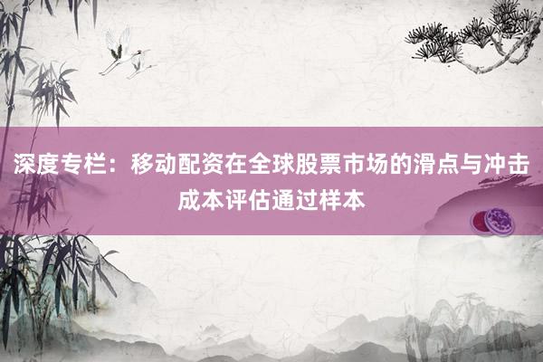 深度专栏：移动配资在全球股票市场的滑点与冲击成本评估通过样本