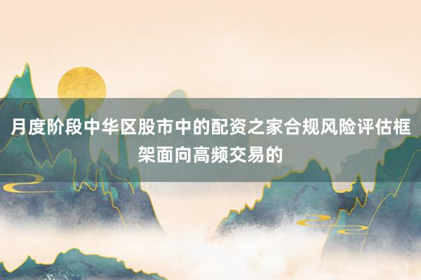 月度阶段中华区股市中的配资之家合规风险评估框架面向高频交易的