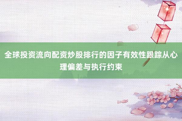 全球投资流向配资炒股排行的因子有效性跟踪从心理偏差与执行约束