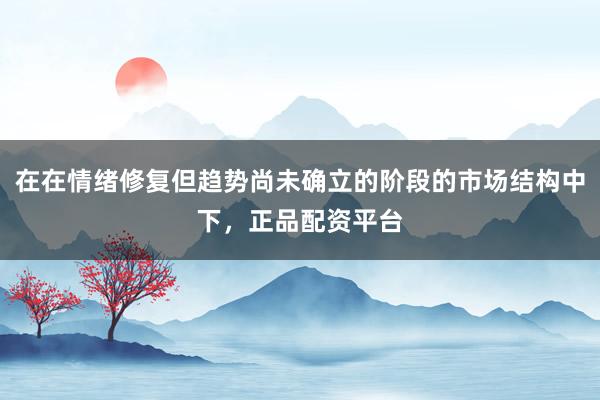 在在情绪修复但趋势尚未确立的阶段的市场结构中下，正品配资平台