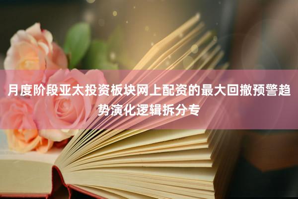 月度阶段亚太投资板块网上配资的最大回撤预警趋势演化逻辑拆分专