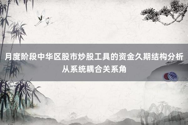 月度阶段中华区股市炒股工具的资金久期结构分析从系统耦合关系角