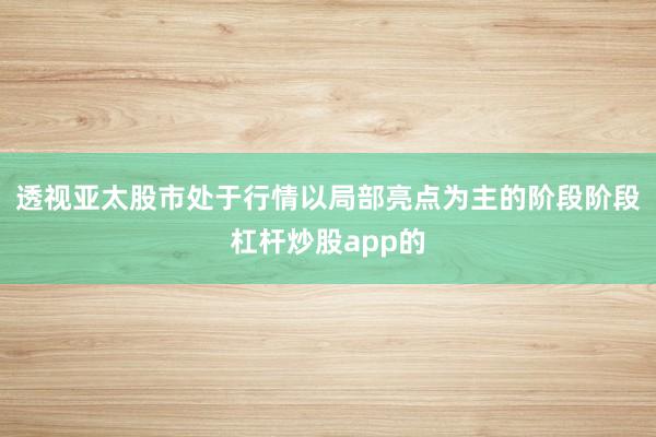 透视亚太股市处于行情以局部亮点为主的阶段阶段杠杆炒股app的