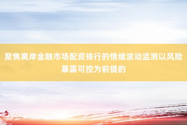 聚焦离岸金融市场配资排行的情绪波动监测以风险暴露可控为前提的