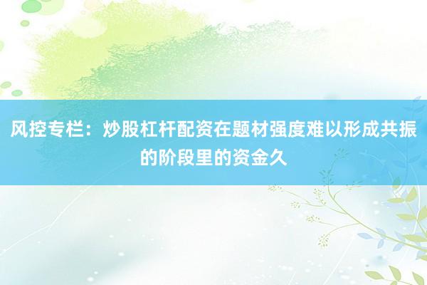 风控专栏：炒股杠杆配资在题材强度难以形成共振的阶段里的资金久