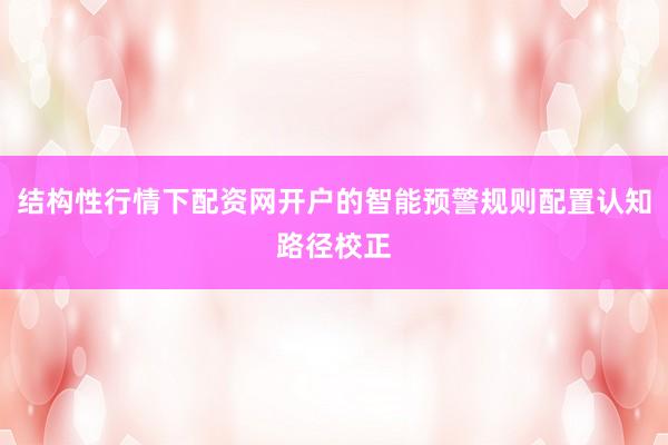 结构性行情下配资网开户的智能预警规则配置认知路径校正