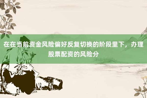 在在当前资金风险偏好反复切换的阶段里下，办理股票配资的风险分