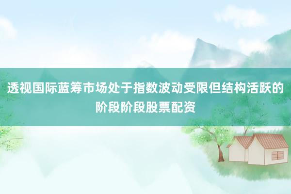 透视国际蓝筹市场处于指数波动受限但结构活跃的阶段阶段股票配资