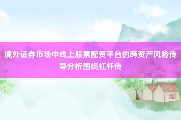 境外证券市场中线上股票配资平台的跨资产风险传导分析围绕杠杆传