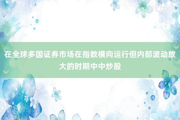 在全球多国证券市场在指数横向运行但内部波动放大的时期中中炒股