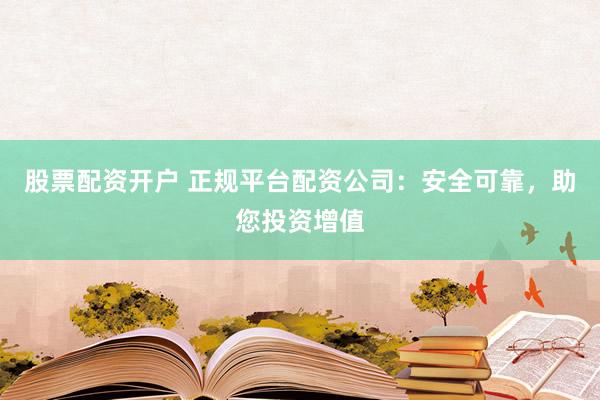 股票配资开户 正规平台配资公司：安全可靠，助您投资增值