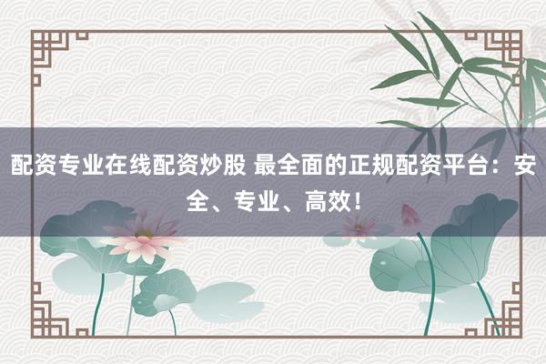 配资专业在线配资炒股 最全面的正规配资平台：安全、专业、高效！