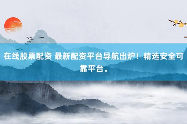 在线股票配资 最新配资平台导航出炉！精选安全可靠平台。
