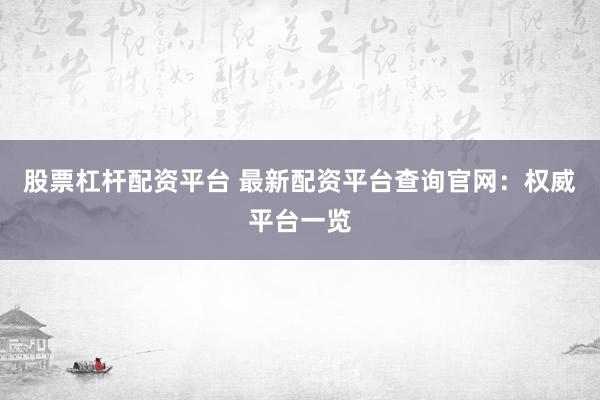 股票杠杆配资平台 最新配资平台查询官网：权威平台一览