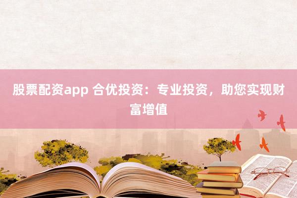 股票配资app 合优投资：专业投资，助您实现财富增值
