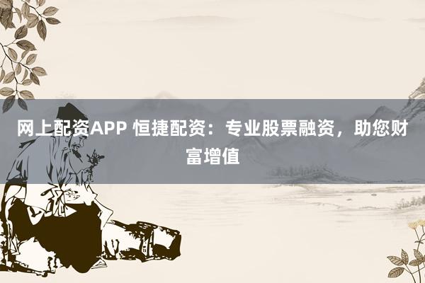 网上配资APP 恒捷配资：专业股票融资，助您财富增值