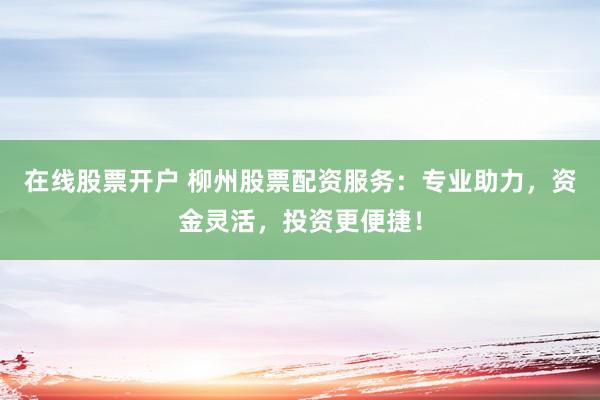 在线股票开户 柳州股票配资服务：专业助力，资金灵活，投资更便捷！