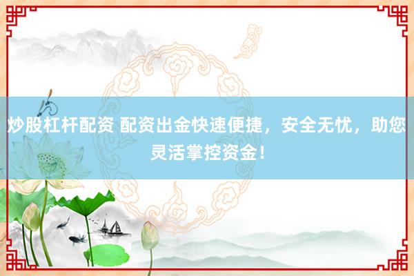炒股杠杆配资 配资出金快速便捷，安全无忧，助您灵活掌控资金！